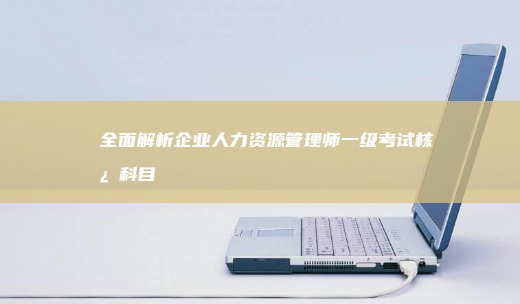 全面解析：企业人力资源管理师一级考试核心科目与备考指南